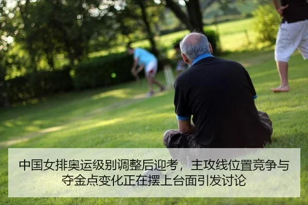中国女排奥运级别调整后迎考，主攻线位置竞争与夺金点变化正在摆上台面引发讨论
