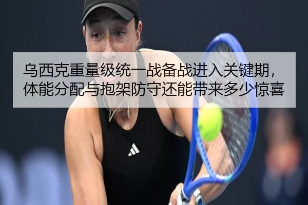 乌西克重量级统一战备战进入关键期，体能分配与抱架防守还能带来多少惊喜