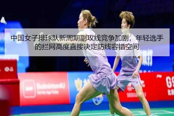 中国女子排球队新周期副攻线竞争加剧，年轻选手的拦网高度直接决定防线容错空间